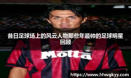 昔日足球场上的风云人物那些年最帅的足球明星回顾