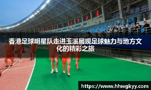 香港足球明星队走进玉溪展现足球魅力与地方文化的精彩之旅