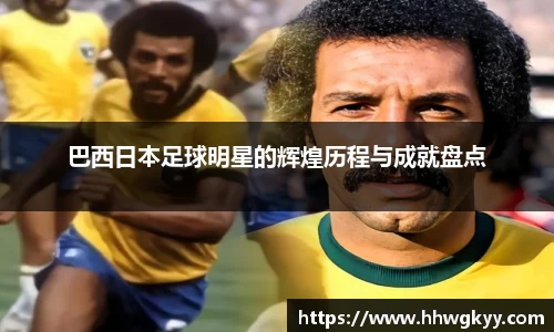 巴西日本足球明星的辉煌历程与成就盘点