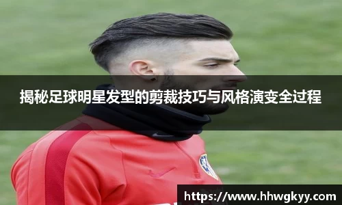 揭秘足球明星发型的剪裁技巧与风格演变全过程